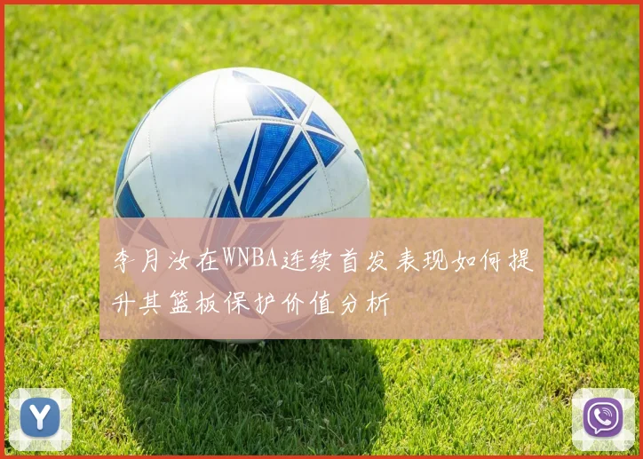 李月汝在WNBA连续首发表现如何提升其篮板保护价值分析