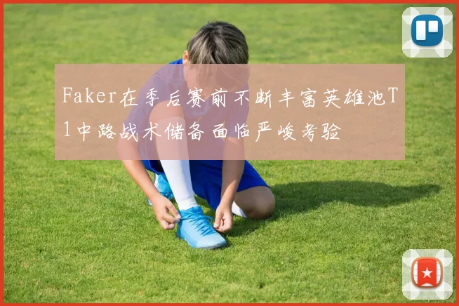 Faker在季后赛前不断丰富英雄池T1中路战术储备面临严峻考验