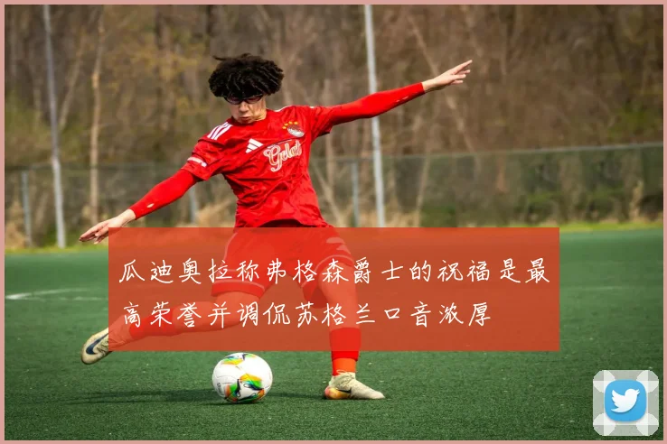 瓜迪奥拉称弗格森爵士的祝福是最高荣誉并调侃苏格兰口音浓厚