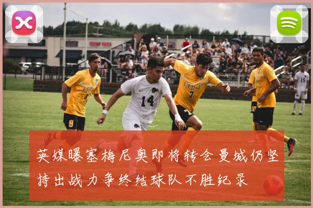 英媒曝塞梅尼奥即将转会曼城仍坚持出战力争终结球队不胜纪录
