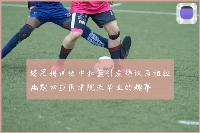塔图姆训练中扣篮引发热议马祖拉幽默回应医学院未毕业的趣事