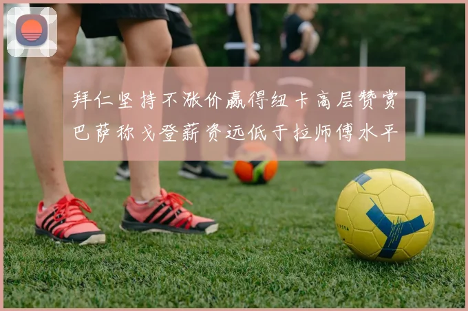 拜仁坚持不涨价赢得纽卡高层赞赏巴萨称戈登薪资远低于拉师傅水平