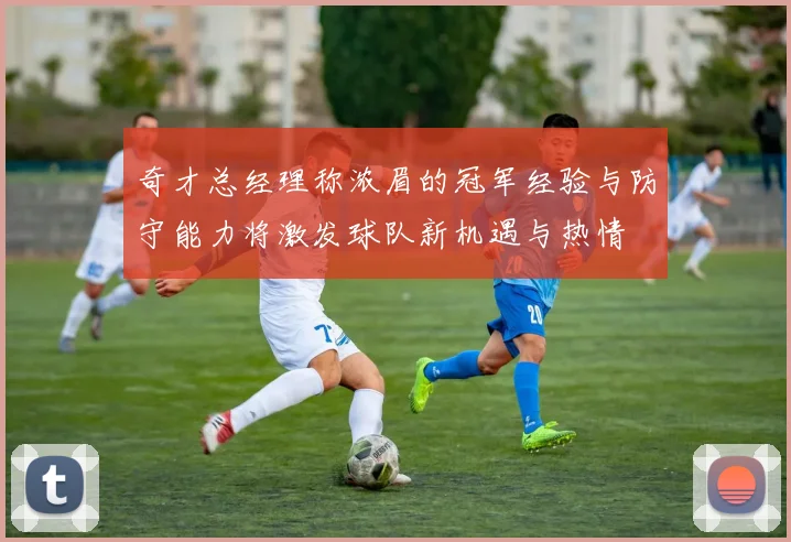 奇才总经理称浓眉的冠军经验与防守能力将激发球队新机遇与热情