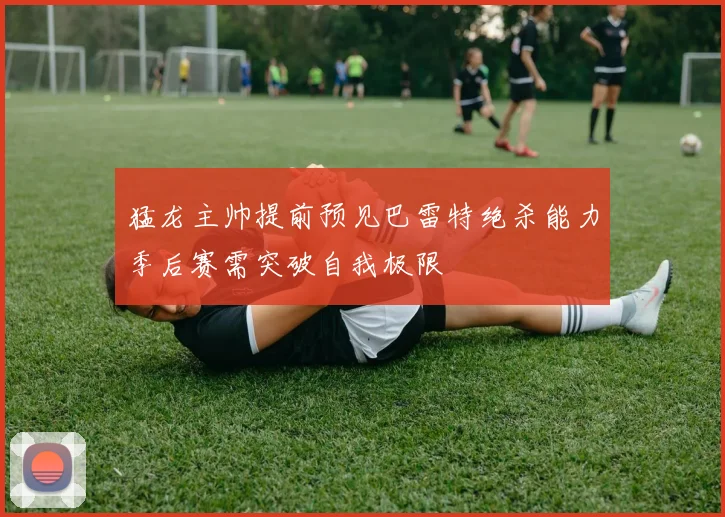 猛龙主帅提前预见巴雷特绝杀能力季后赛需突破自我极限