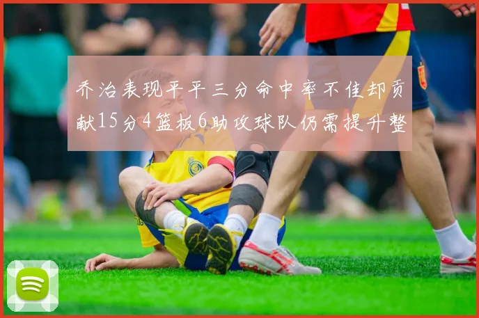 乔治表现平平三分命中率不佳却贡献15分4篮板6助攻球队仍需提升整体状态