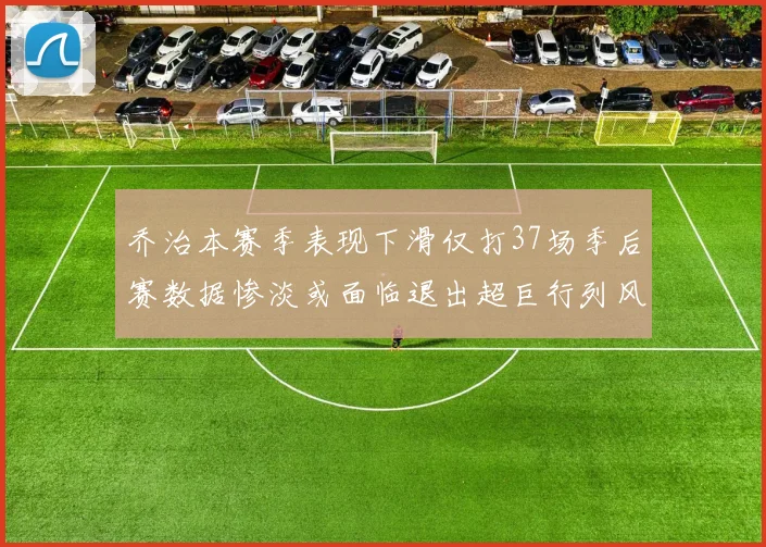 乔治本赛季表现下滑仅打37场季后赛数据惨淡或面临退出超巨行列风险