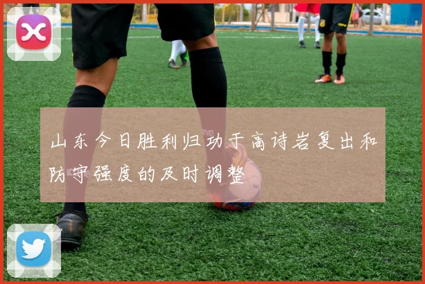 山东今日胜利归功于高诗岩复出和防守强度的及时调整