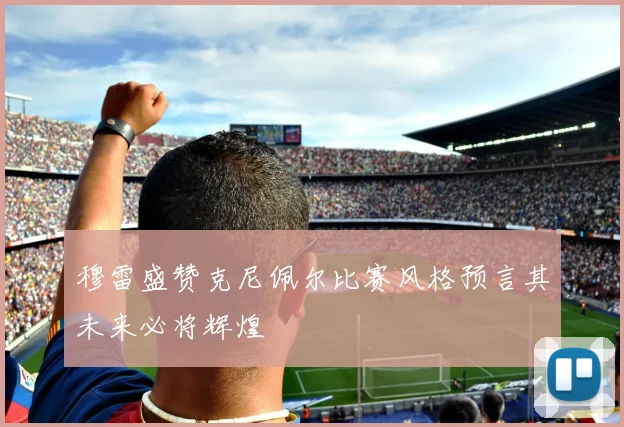穆雷盛赞克尼佩尔比赛风格预言其未来必将辉煌