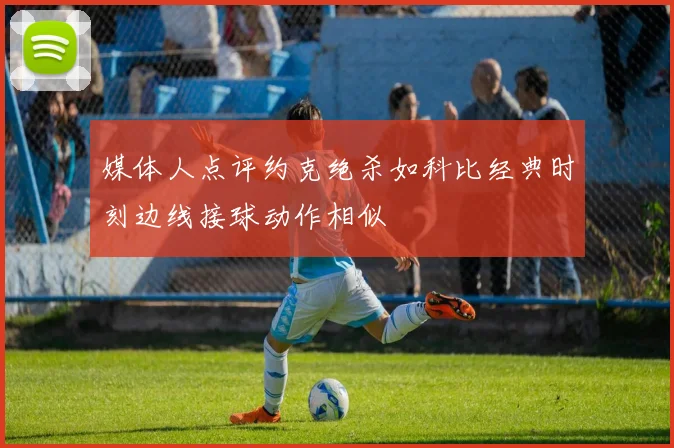 媒体人点评约克绝杀如科比经典时刻边线接球动作相似