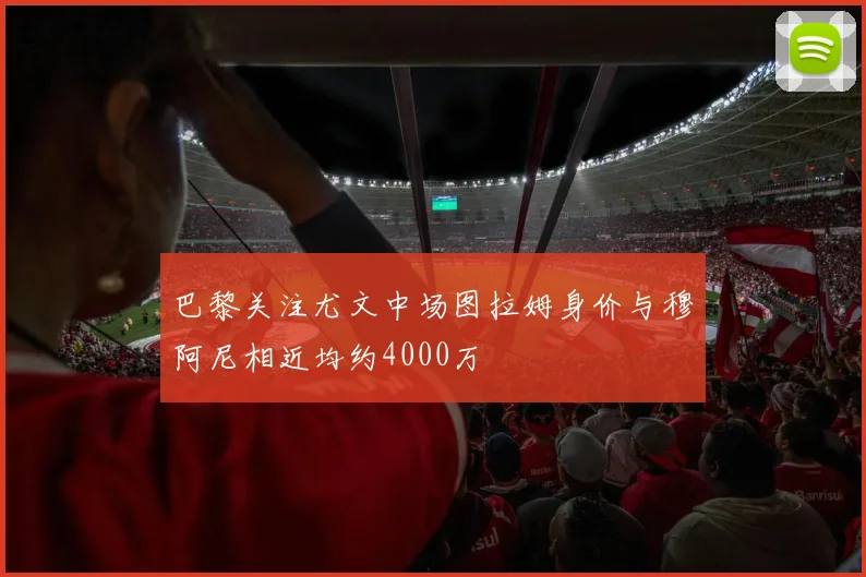 巴黎关注尤文中场图拉姆身价与穆阿尼相近均约4000万
