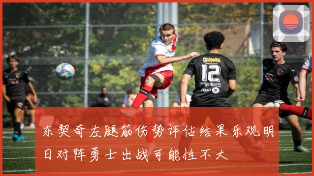 东契奇左腿筋伤势评估结果乐观明日对阵勇士出战可能性不大