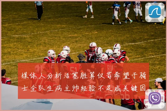 媒体人分析活塞胜算仅寄希望于骑士全队生病主帅经验不足成关键因素