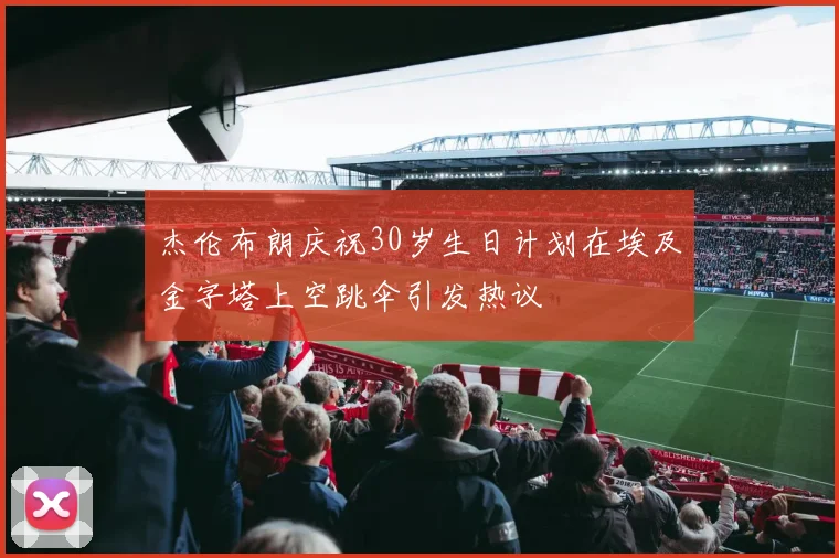 杰伦布朗庆祝30岁生日计划在埃及金字塔上空跳伞引发热议