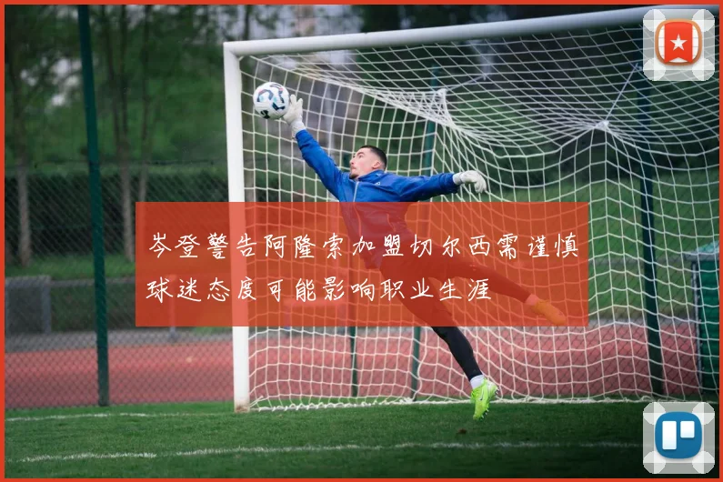 岑登警告阿隆索加盟切尔西需谨慎球迷态度可能影响职业生涯