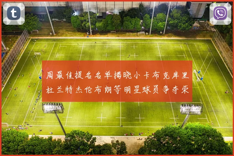 周最佳提名名单揭晓小卡布克库里杜兰特杰伦布朗等明星球员争夺荣誉