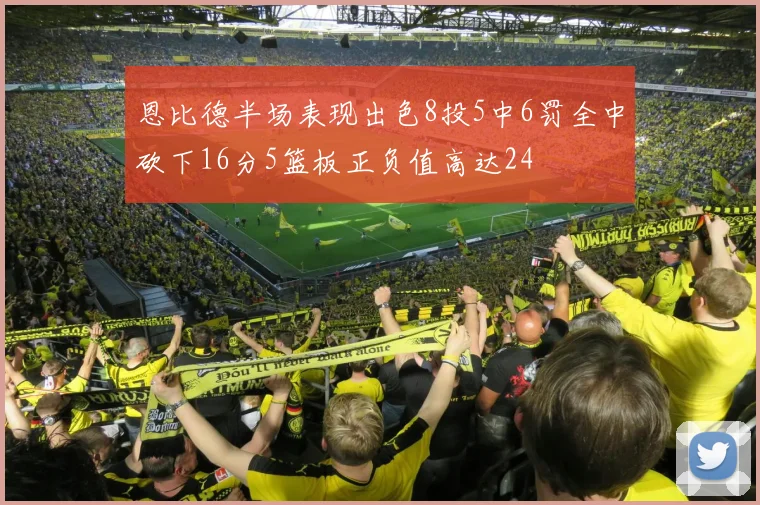 恩比德半场表现出色8投5中6罚全中砍下16分5篮板正负值高达24