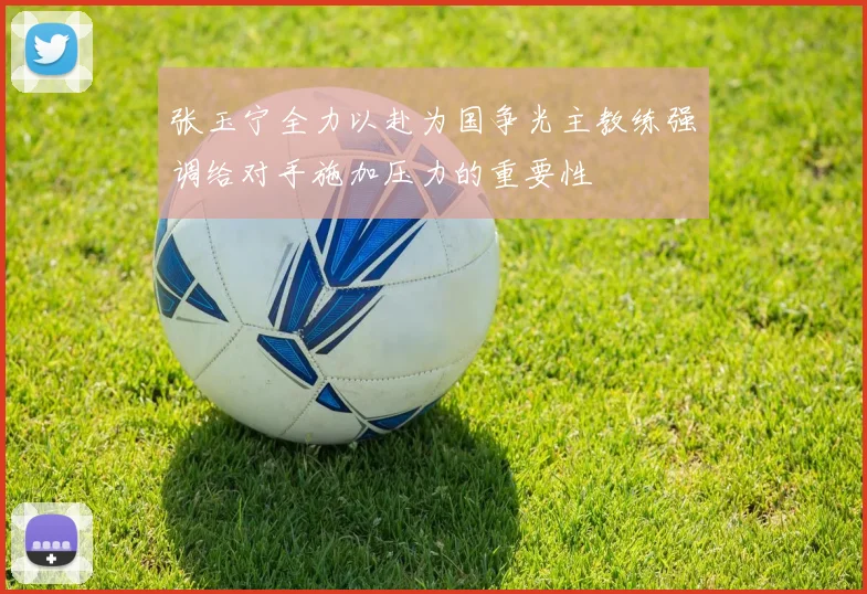 张玉宁全力以赴为国争光主教练强调给对手施加压力的重要性