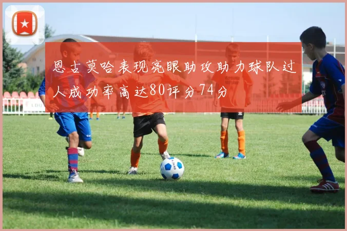 恩古莫哈表现亮眼助攻助力球队过人成功率高达80评分74分