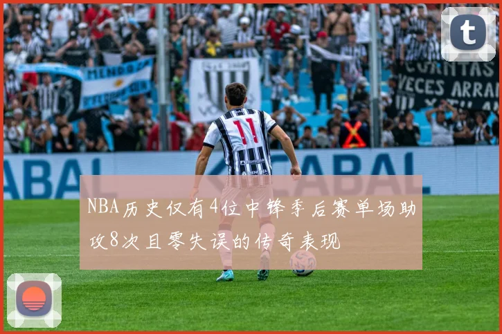 NBA历史仅有4位中锋季后赛单场助攻8次且零失误的传奇表现