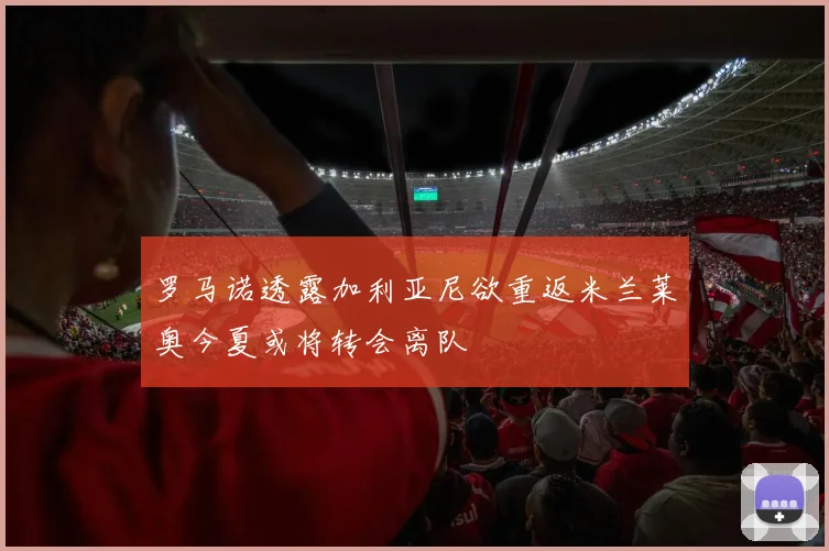 罗马诺透露加利亚尼欲重返米兰莱奥今夏或将转会离队