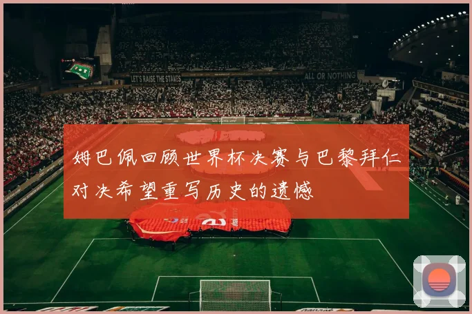 姆巴佩回顾世界杯决赛与巴黎拜仁对决希望重写历史的遗憾