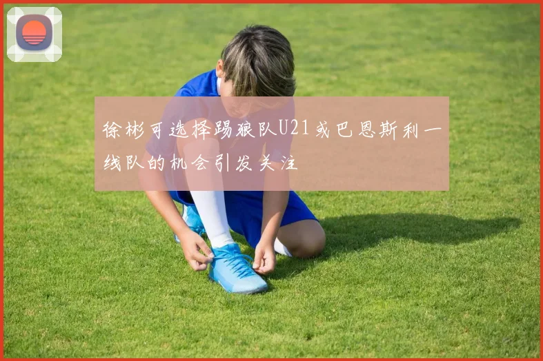 徐彬可选择踢狼队U21或巴恩斯利一线队的机会引发关注